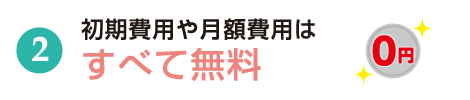 初期費用や月額費用はすべて無料