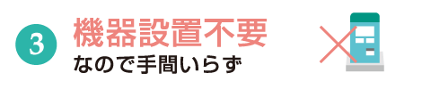 機器設置不要なので手間いらず